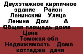 Двухэтажное кирпичное здание. › Район ­ Ленинский › Улица ­ Ленина › Дом ­ 230 А › Общая площадь дома ­ 110 › Цена ­ 4 950 000 - Томская обл. Недвижимость » Дома, коттеджи, дачи продажа   . Томская обл.